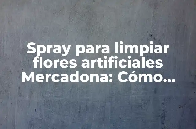 Spray para Limpiar Flores Artificiales Mercadona: Cómo Mantener Tus Flores Frescas y Limpias