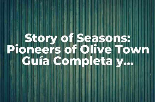 Story Of Seasons: Pioneers Of Olive Town Guía Completa y Detallada