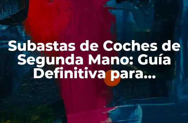 Subastas de Coches de Segunda Mano: Guía Definitiva para Comprar un Vehículo Usado