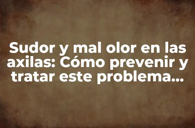 Sudor y Mal Olor en las Axilas: Cómo Prevenir y Tratar Este Problema Común