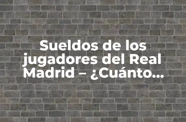 Sueldos de los Jugadores Del Real Madrid – ¿cuánto Ganan los Galácticos?