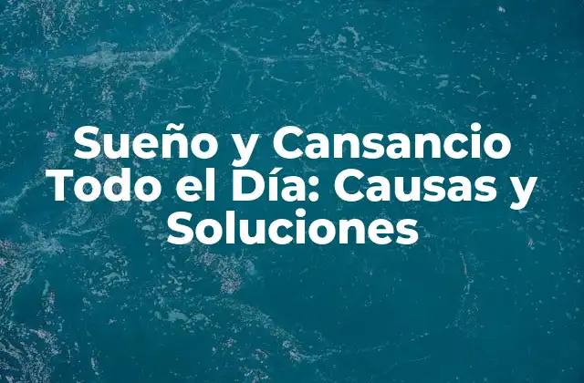 Sueño y Cansancio Todo el Día: Causas y Soluciones 2 ¿Qué es el Sueño y el Cansancio Todo el Día?