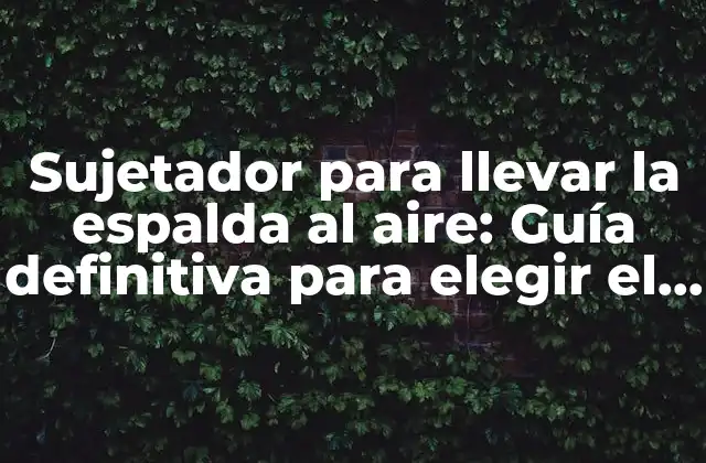 Sujetador para Llevar la Espalda Al Aire: Guía Definitiva para Elegir el Mejor
