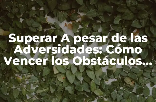 Superar a Pesar de las Adversidades: Cómo Vencer los Obstáculos y Alcanzar el Éxito
