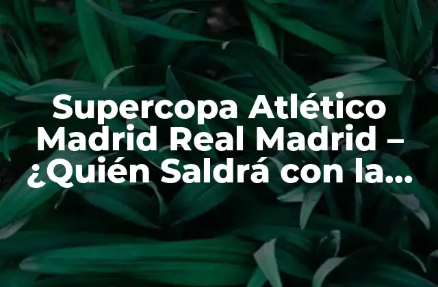 Supercopa Atlético Madrid Real Madrid – ¿quién Saldrá con la Victoria?