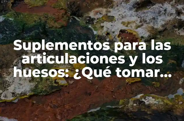 Suplementos para las Articulaciones y los Huesos: ¿qué Tomar para una Salud Óptima?