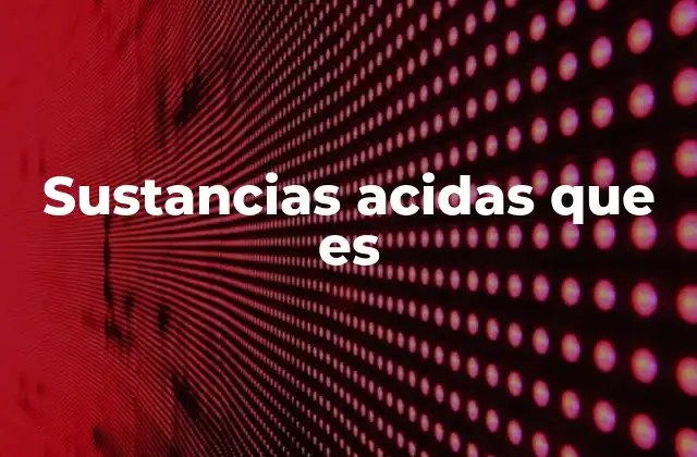 Características químicas y propiedades físicas de las sustancias ácidas