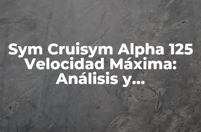 Sym Cruisym Alpha 125 Velocidad Máxima: Análisis y Características Del Scooter Urbano