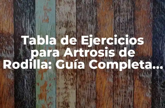 Tabla de Ejercicios para Artrosis de Rodilla: Guía Completa y Detallada