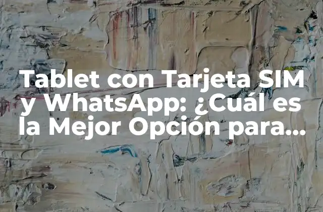 Tablet con Tarjeta Sim y Whatsapp: ¿cuál es la Mejor Opción para Usted?