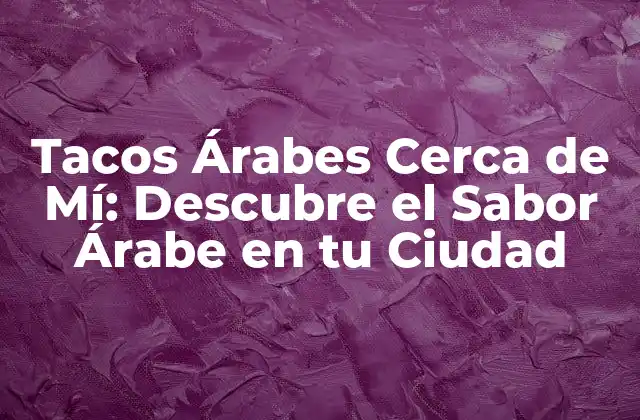 Tacos Árabes Cerca de Mí: Descubre el Sabor Árabe en Tu Ciudad