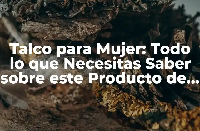 Talco para Mujer: Todo Lo que Necesitas Saber sobre Este Producto de Belleza