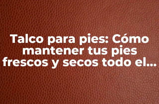 Talco para Pies: Cómo Mantener Tus Pies Frescos y Secos Todo el Día