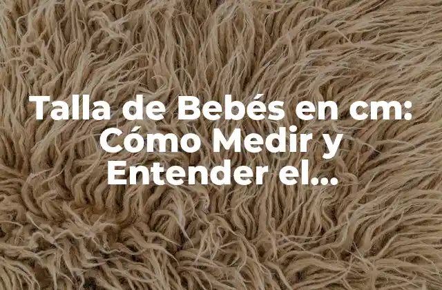 Talla de Bebés en Cm: Cómo Medir y Entender el Crecimiento de Tu Hijo