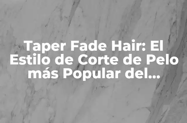 Taper Fade Hair: el Estilo de Corte de Pelo Más Popular Del Momento
