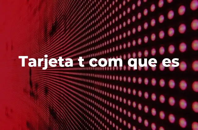 Tarjeta T Com que es