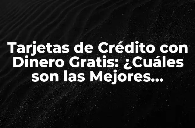 Tarjetas de Crédito con Dinero Gratis: ¿cuáles Son las Mejores Opciones?