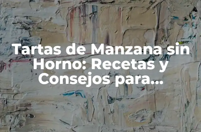 Tartas de Manzana sin Horno: Recetas y Consejos para Deliciosas Creaciones