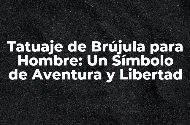 Tatuaje de Brújula para Hombre: un Símbolo de Aventura y Libertad