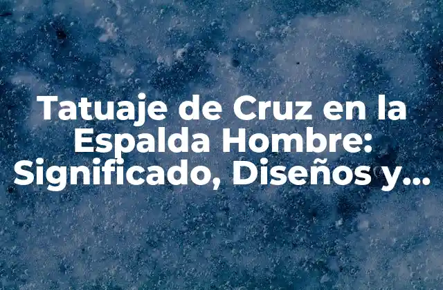 Tatuaje de Cruz en la Espalda Hombre: Significado, Diseños y Consejos