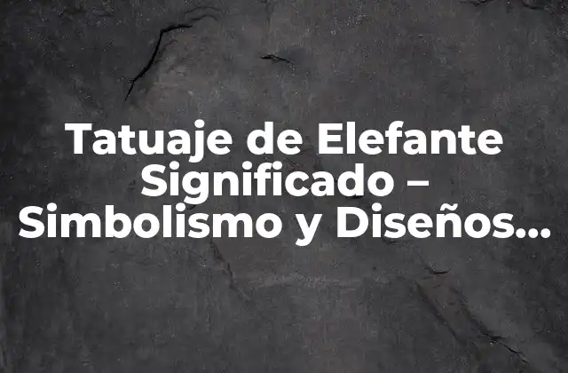 Tatuaje de Elefante Significado – Simbolismo y Diseños Únicos
