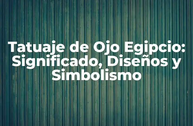 Tatuaje de Ojo Egipcio: Significado, Diseños y Simbolismo