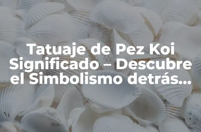 Tatuaje de Pez Koi Significado – Descubre el Simbolismo Detrás de Este Diseño