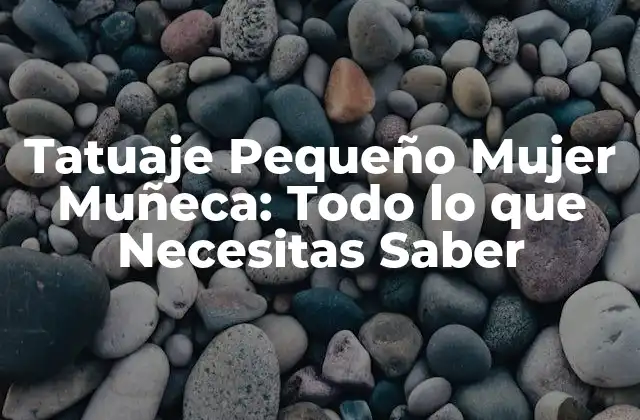 Tatuaje Pequeño Mujer Muñeca: Todo Lo que Necesitas Saber