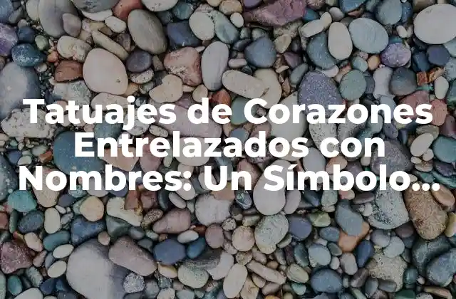 Tatuajes de Corazones Entrelazados con Nombres: un Símbolo de Amor Eterno