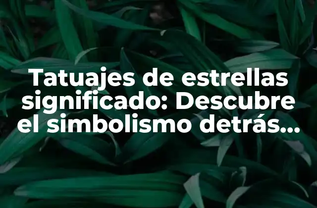 Tatuajes de Estrellas Significado: Descubre el Simbolismo Detrás de Este Diseño Popular