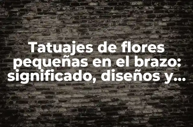 Tatuajes de Flores Pequeñas en el Brazo: Significado, Diseños y Consejos