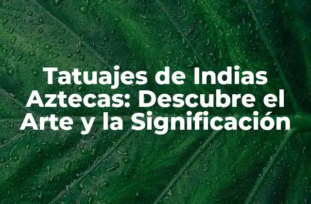 Tatuajes de Indias Aztecas: Descubre el Arte y la Significación
