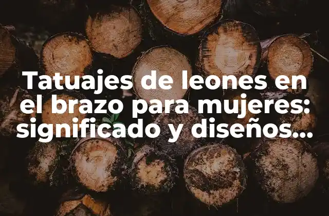 Tatuajes de Leones en el Brazo para Mujeres: Significado y Diseños Únicos
