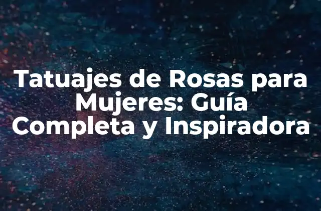 Tatuajes de Rosas para Mujeres: Guía Completa y Inspiradora