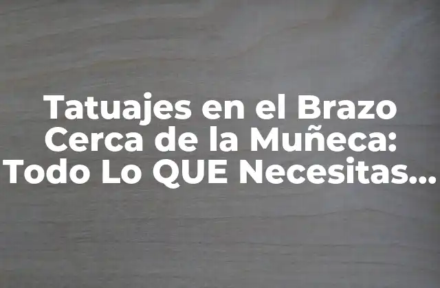 Tatuajes en el Brazo Cerca de la Muñeca: Todo Lo que Necesitas Saber