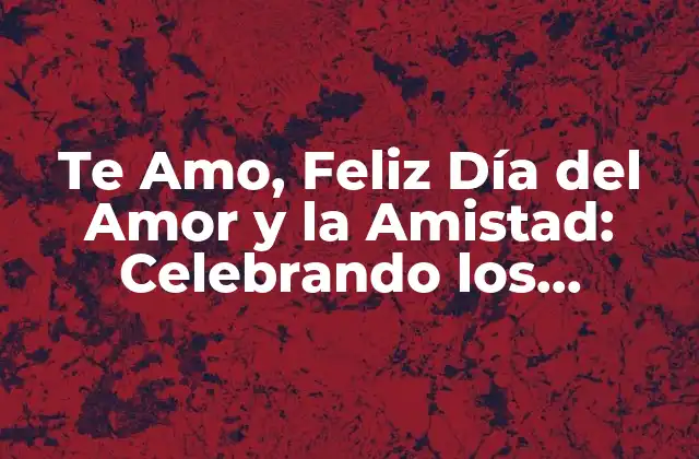 Te Amo, Feliz Día Del Amor y la Amistad: Celebrando los Vínculos Más Preciosos