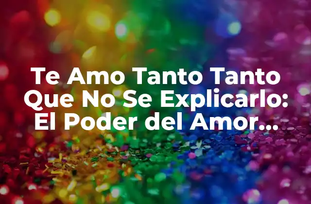 Te Amo Tanto Tanto que No Se Explicarlo: el Poder Del Amor Incondicional