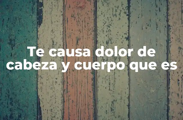Te Causa Dolor de Cabeza y Cuerpo que es
