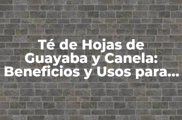 Té de Hojas de Guayaba y Canela: Beneficios y Usos para Tu Salud