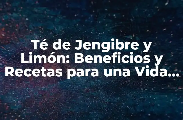 Té de Jengibre y Limón: Beneficios y Recetas para una Vida Saludable