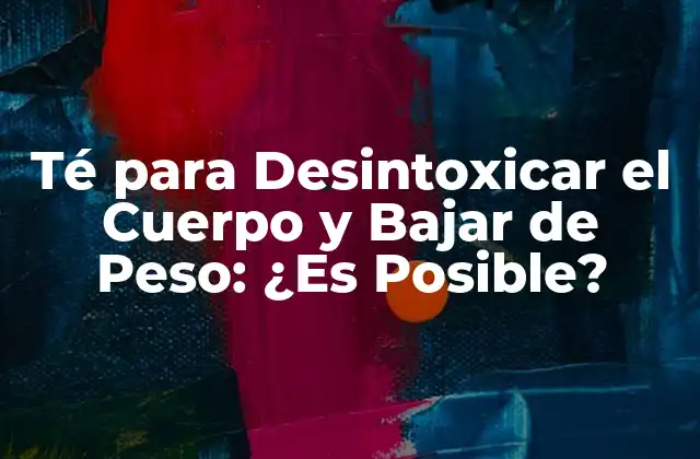 Té para Desintoxicar el Cuerpo y Bajar de Peso: ¿es Posible?