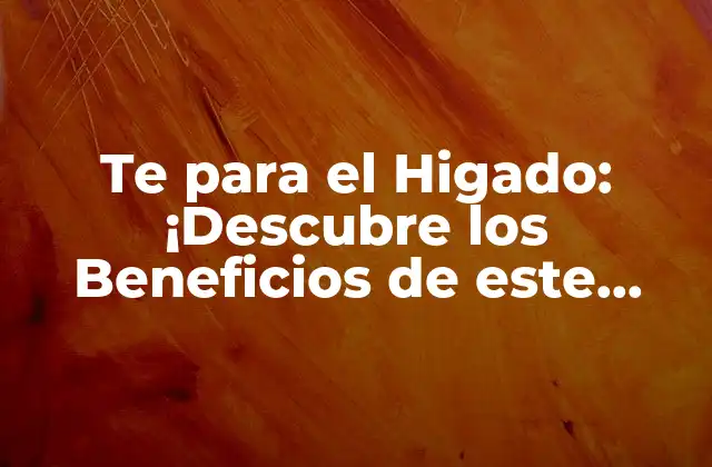Te para el Higado: ¡descubre los Beneficios de Este Tónico Natural!