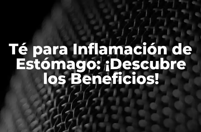Té para Inflamación de Estómago: ¡descubre los Beneficios! 2 ¿Cuáles son las causas de la inflamación de estómago?