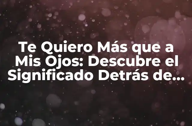 Te Quiero Más que a Mis Ojos: Descubre el Significado Detrás de Esta Frase Romántica
