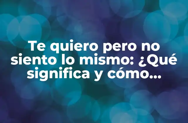 Te Quiero pero No Siento Lo Mismo: ¿qué Significa y Cómo Superarlo?