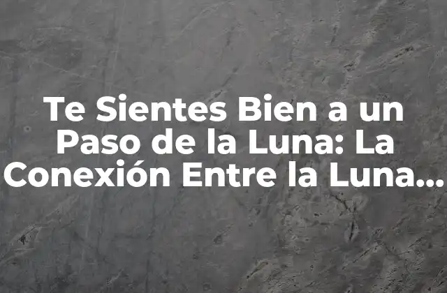 Te Sientes Bien a un Paso de la Luna: la Conexión entre la Luna y Nuestro Bienestar Emocional