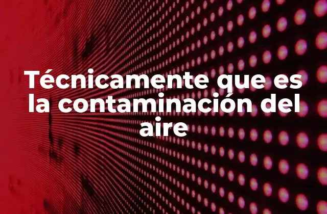 Técnicamente que es la Contaminación Del Aire