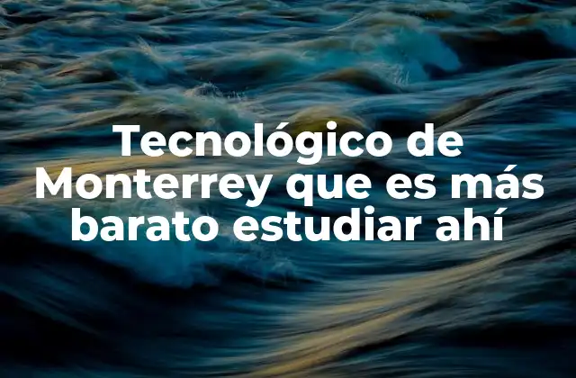 Tecnológico de Monterrey que es Más Barato Estudiar Ahí