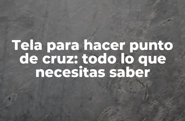 Tela para Hacer Punto de Cruz: Todo Lo que Necesitas Saber