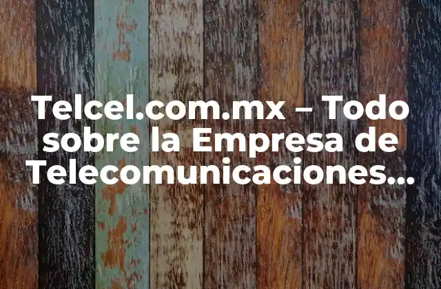 Telcel.com.mx – Todo sobre la Empresa de Telecomunicaciones Líder en México